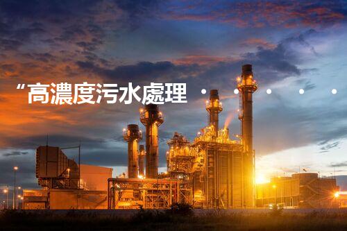 “高濃度污水處理，綠色環(huán)保新篇章”